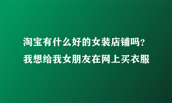 淘宝有什么好的女装店铺吗？我想给我女朋友在网上买衣服