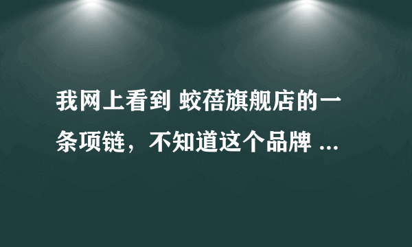 我网上看到 蛟蓓旗舰店的一条项链，不知道这个品牌 产品的质量如何，有人买过吗