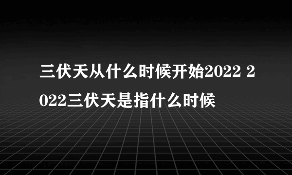 三伏天从什么时候开始2022 2022三伏天是指什么时候