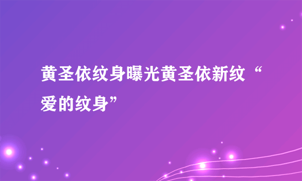 黄圣依纹身曝光黄圣依新纹“爱的纹身”