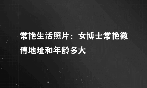 常艳生活照片：女博士常艳微博地址和年龄多大