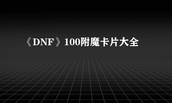 《DNF》100附魔卡片大全