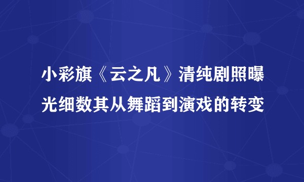 小彩旗《云之凡》清纯剧照曝光细数其从舞蹈到演戏的转变