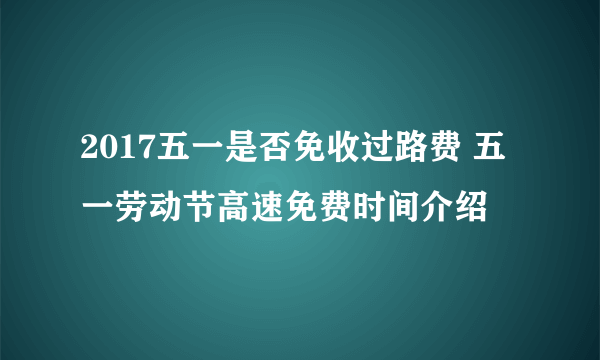 2017五一是否免收过路费 五一劳动节高速免费时间介绍