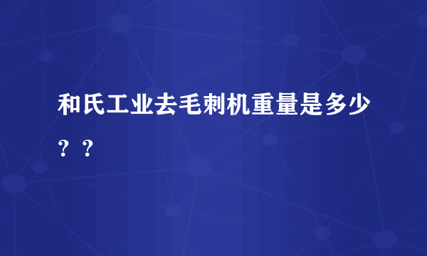 和氏工业去毛刺机重量是多少？？