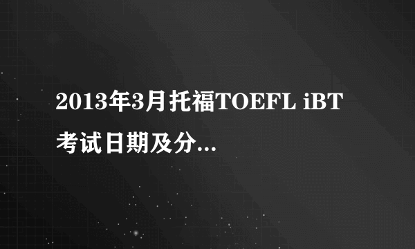 2013年3月托福TOEFL iBT®考试日期及分数公布日期