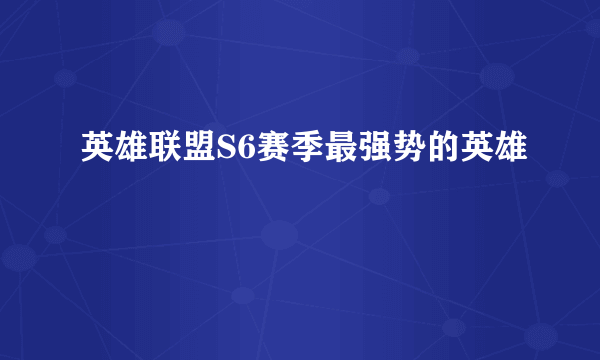 英雄联盟S6赛季最强势的英雄