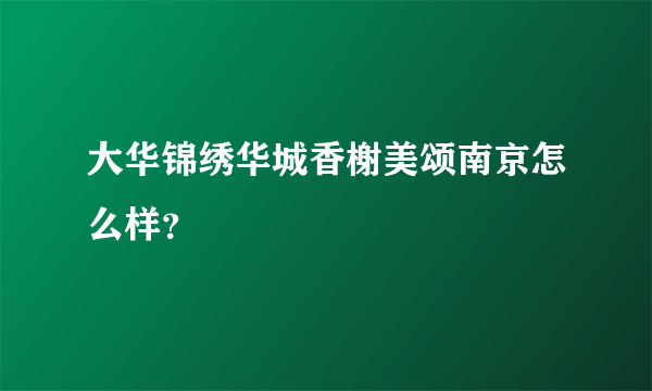 大华锦绣华城香榭美颂南京怎么样？