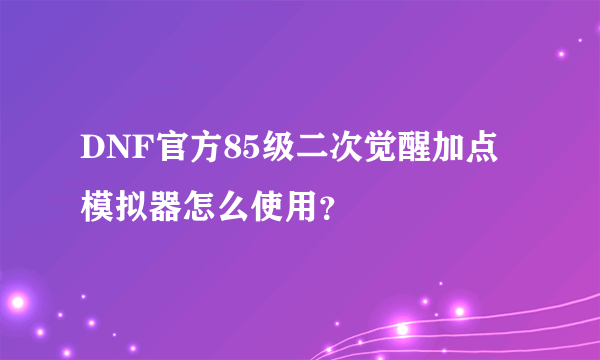 DNF官方85级二次觉醒加点模拟器怎么使用？