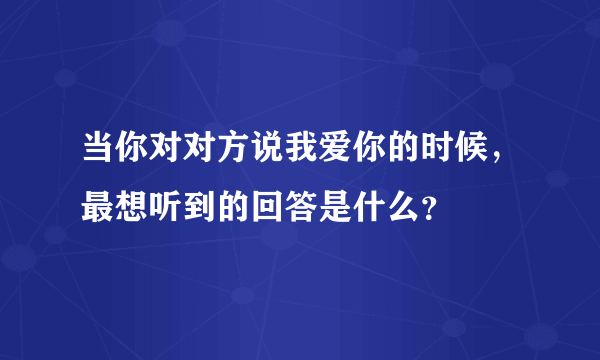 当你对对方说我爱你的时候，最想听到的回答是什么？