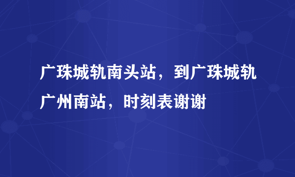 广珠城轨南头站，到广珠城轨广州南站，时刻表谢谢