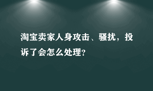 淘宝卖家人身攻击、骚扰，投诉了会怎么处理？