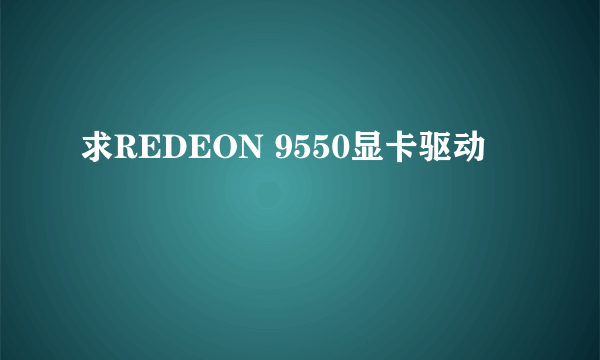 求REDEON 9550显卡驱动