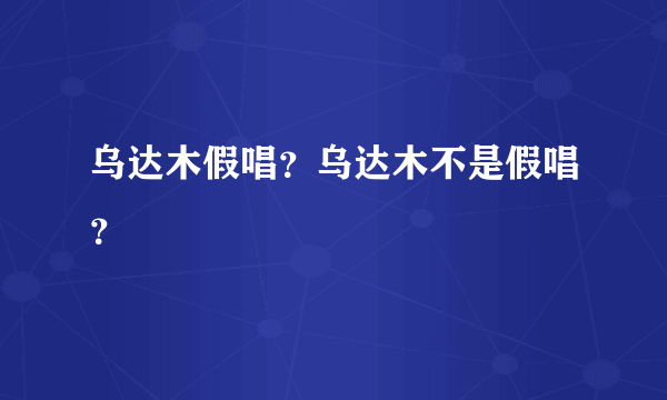 乌达木假唱？乌达木不是假唱？