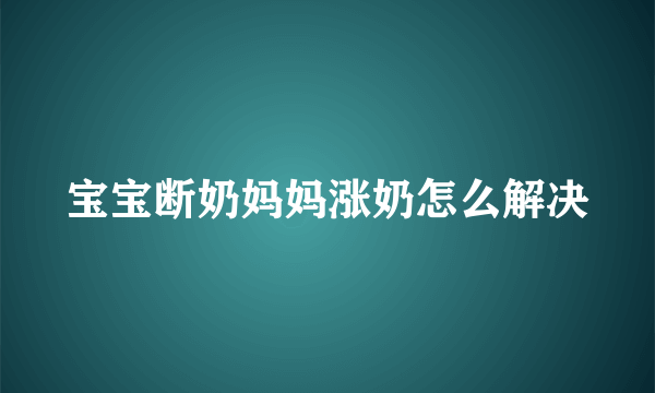 宝宝断奶妈妈涨奶怎么解决