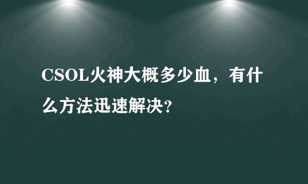 CSOL火神大概多少血，有什么方法迅速解决？