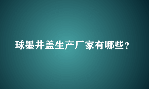 球墨井盖生产厂家有哪些？