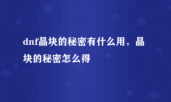 dnf晶块的秘密有什么用，晶块的秘密怎么得