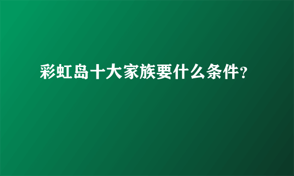 彩虹岛十大家族要什么条件？