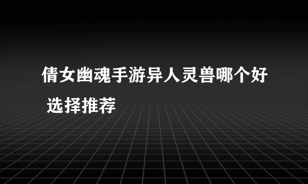 倩女幽魂手游异人灵兽哪个好 选择推荐