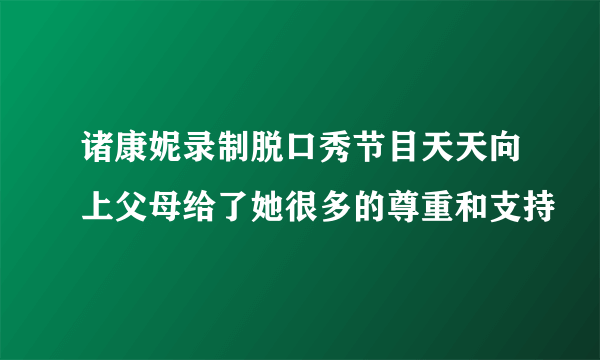 诸康妮录制脱口秀节目天天向上父母给了她很多的尊重和支持