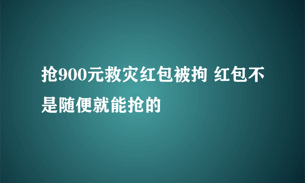 抢900元救灾红包被拘 红包不是随便就能抢的