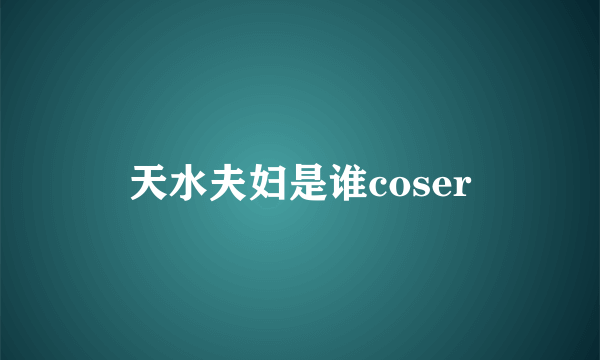 天水夫妇是谁coser