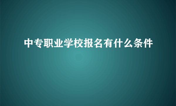 中专职业学校报名有什么条件