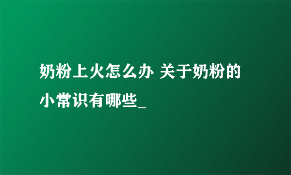 奶粉上火怎么办 关于奶粉的小常识有哪些_