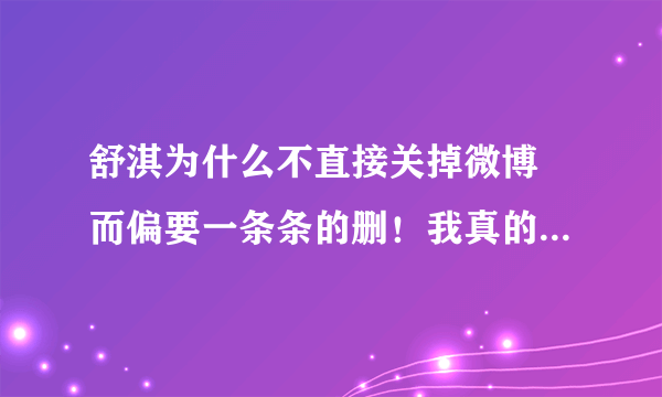 舒淇为什么不直接关掉微博 而偏要一条条的删！我真的很想知道！到底是为什么？！