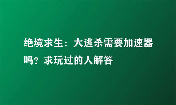 绝境求生：大逃杀需要加速器吗？求玩过的人解答