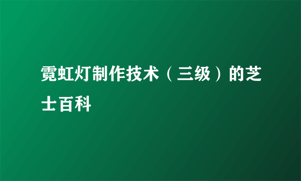 霓虹灯制作技术（三级）的芝士百科