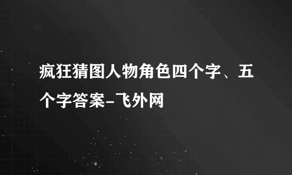 疯狂猜图人物角色四个字、五个字答案-飞外网