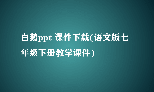 白鹅ppt 课件下载(语文版七年级下册教学课件)