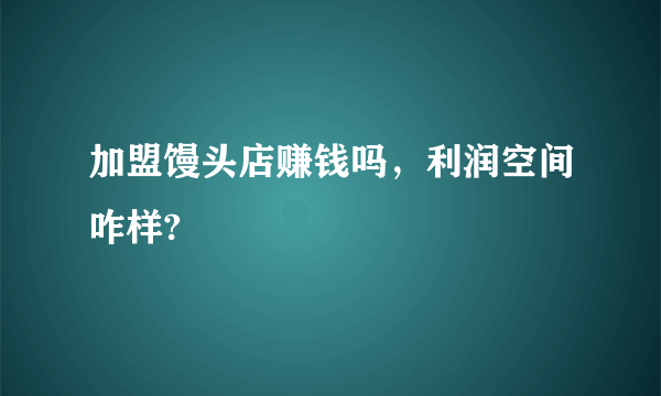 加盟馒头店赚钱吗，利润空间咋样?