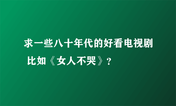 求一些八十年代的好看电视剧 比如《女人不哭》？