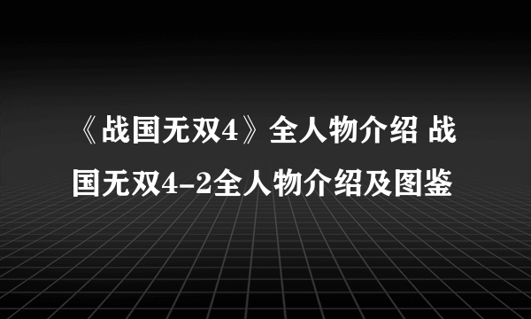 《战国无双4》全人物介绍 战国无双4-2全人物介绍及图鉴