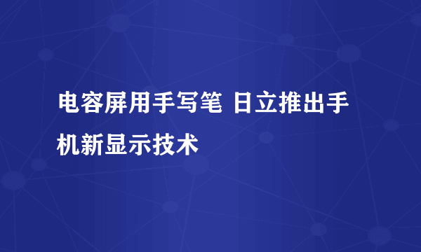 电容屏用手写笔 日立推出手机新显示技术