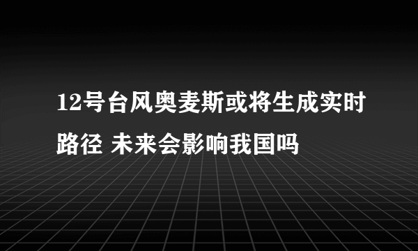 12号台风奥麦斯或将生成实时路径 未来会影响我国吗