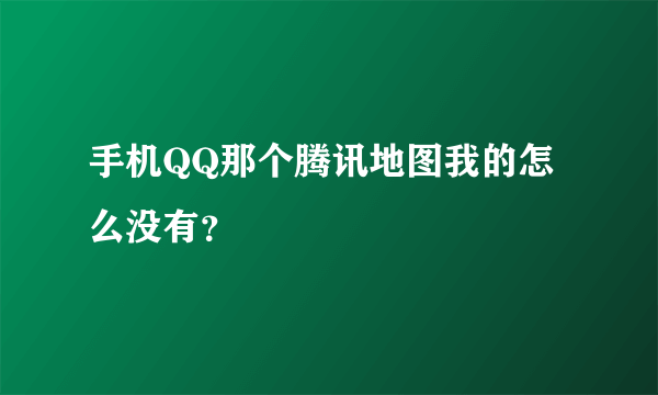 手机QQ那个腾讯地图我的怎么没有？