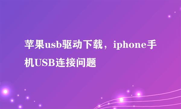 苹果usb驱动下载，iphone手机USB连接问题