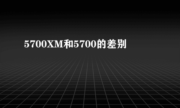 5700XM和5700的差别