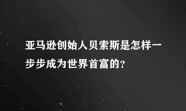 亚马逊创始人贝索斯是怎样一步步成为世界首富的？