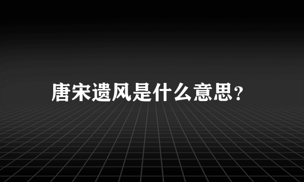 唐宋遗风是什么意思？