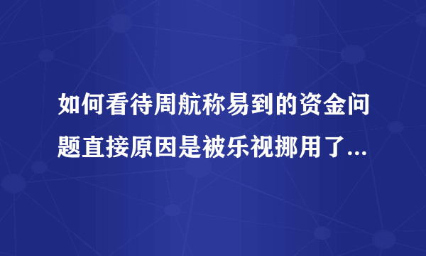 如何看待周航称易到的资金问题直接原因是被乐视挪用了13亿？