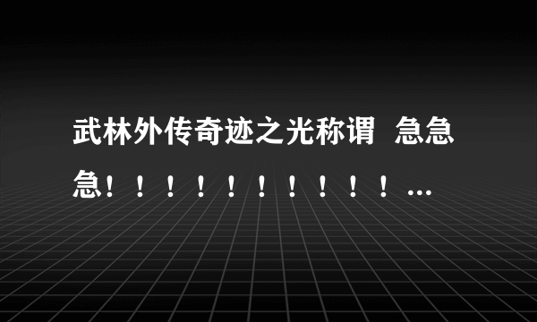 武林外传奇迹之光称谓  急急急！！！！！！！！！！！！！！！！！！！！！！！！！！！！！！