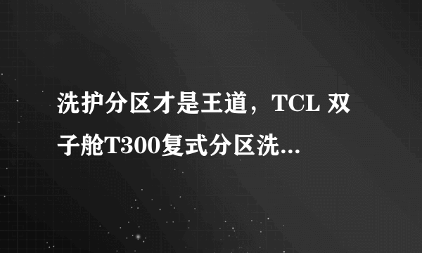 洗护分区才是王道，TCL 双子舱T300复式分区洗衣机评测