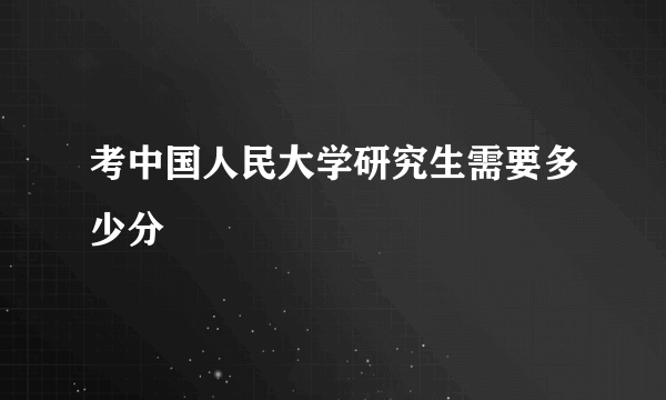 考中国人民大学研究生需要多少分