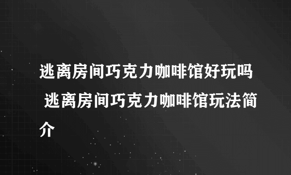 逃离房间巧克力咖啡馆好玩吗 逃离房间巧克力咖啡馆玩法简介