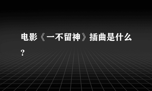 电影《一不留神》插曲是什么？